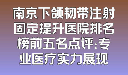 南京下颌韧带注射固定提升医院排名榜前五名点评：专业医疗实力展现