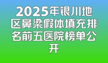 2025年银川地区鼻梁假体填充排名前五医院榜单公开