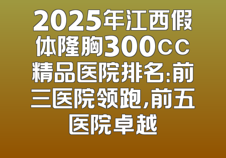 2025年江西假体隆胸300cc精品医院排名：前三医院领跑，前五医院卓越