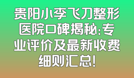 贵阳小李飞刀整形医院口碑揭秘：专业评价及最新收费细则汇总！