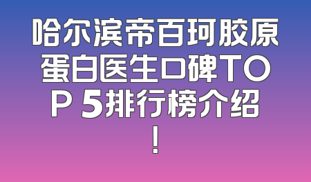 哈尔滨帝百珂胶原蛋白医生口碑TOP 5排行榜介绍！