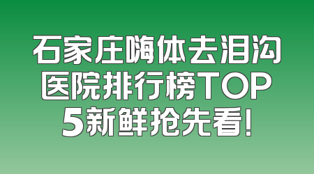 石家庄嗨体去泪沟医院排行榜TOP5新鲜抢先看!