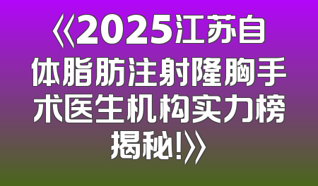 《2025江苏自体脂肪注射隆胸手术医生机构实力榜揭秘！》