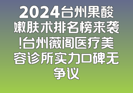 2024台州果酸嫩肤术排名榜来袭！台州薇阁医疗美容诊所实力口碑无争议
