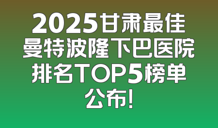 2025甘肃最佳曼特波隆下巴医院排名TOP5榜单公布！