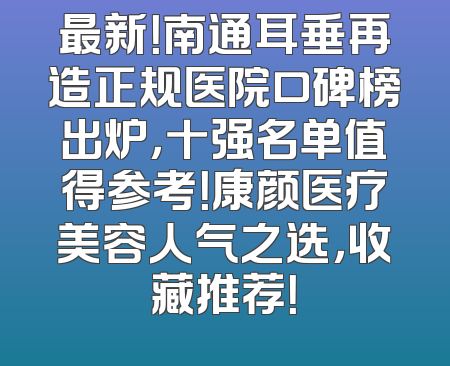 最新！南通耳垂再造正规医院口碑榜出炉，十强名单值得参考！康颜医疗美容人气之选，收藏推荐！