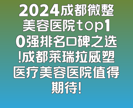 2024成都微整美容医院top10强排名口碑之选！成都莱瑞拉威塑医疗美容医院值得期待！