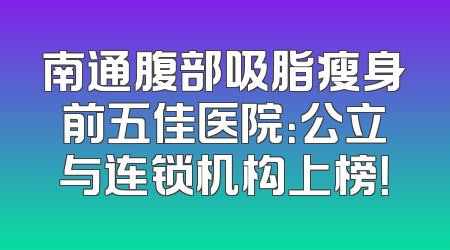 南通腹部吸脂瘦身前五佳医院：公立与连锁机构上榜！