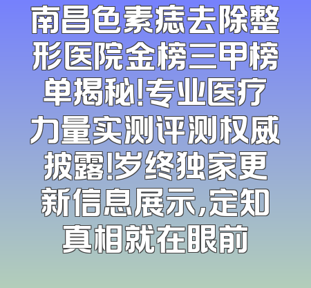 南昌色素痣去除整形医院金榜三甲榜单揭秘！专业医疗力量实测评测权威披露！岁终独家更新信息展示，定知真相就在眼前