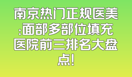南京热门正规医美：面部多部位填充医院前三排名大盘点！