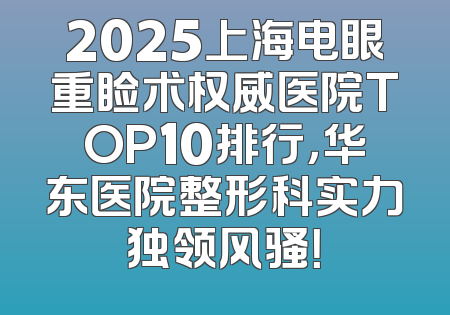 2025上海电眼重睑术权威医院TOP10排行，华东医院整形科实力独领风骚！