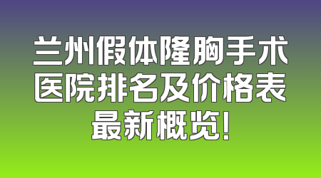兰州假体隆胸手术医院排名及价格表最新概览！
