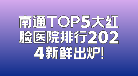 南通TOP5大红脸医院排行2024新鲜出炉！