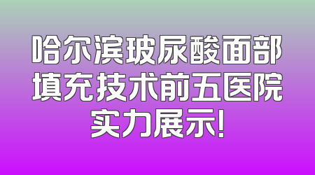 哈尔滨玻尿酸面部填充技术前五医院实力展示！