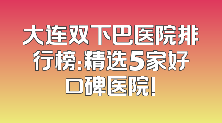 大连双下巴医院排行榜：精选5家好口碑医院!
