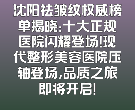 沈阳祛皱纹权威榜单揭晓：十大正规医院闪耀登场！现代整形美容医院压轴登场，品质之旅即将开启！