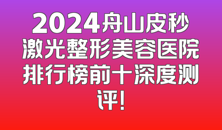 2024舟山皮秒激光整形美容医院排行榜前十深度测评！