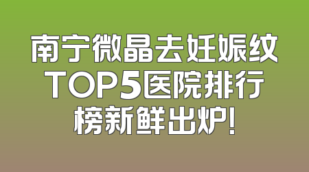 南宁微晶去妊娠纹TOP5医院排行榜新鲜出炉！