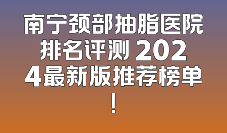 南宁颈部抽脂医院排名评测 2024最新版推荐榜单！