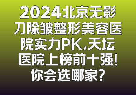 2024北京无影刀除皱整形美容医院实力PK，天坛医院上榜前十强！你会选哪家？