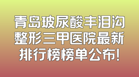 青岛玻尿酸丰泪沟整形三甲医院最新排行榜榜单公布！