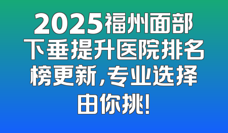 2025福州面部下垂提升医院排名榜更新，专业选择由你挑！