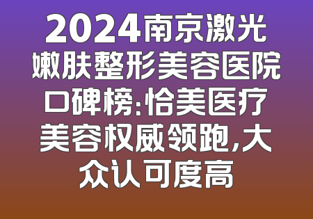 2024南京激光嫩肤整形美容医院口碑榜：恰美医疗美容权威领跑，大众认可度高