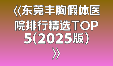 《东莞丰胸假体医院排行精选TOP5（2025版）》