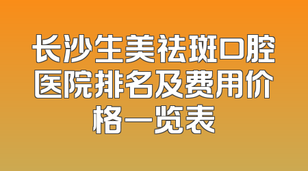 长沙生美祛斑口腔医院排名及费用价格一览表