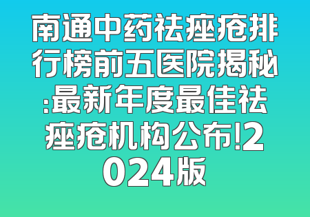 南通中药祛痤疮排行榜前五医院揭秘：最新年度最佳祛痤疮机构公布！2024版