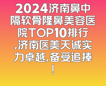 2024济南鼻中隔软骨隆鼻美容医院TOP10排行，济南医美天诚实力卓越，备受追捧！