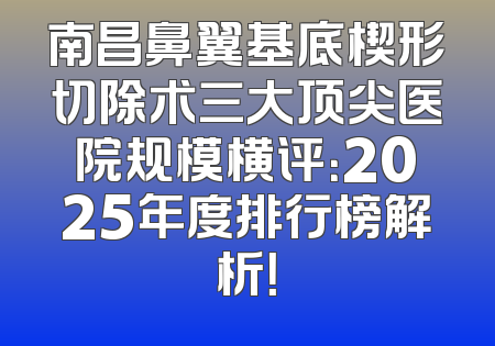 南昌鼻翼基底楔形切除术三大顶尖医院规模横评：2025年度排行榜解析！