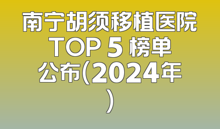 南宁胡须移植医院TOP 5 榜单公布（2024年）