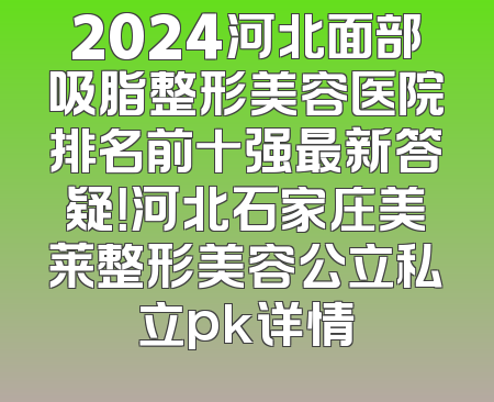 2024河北面部吸脂整形美容医院排名前十强最新答疑！河北石家庄美莱整形美容公立私立pk详情
