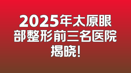 2025年太原眼部整形前三名医院揭晓！