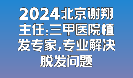 2024北京谢翔主任：三甲医院植发专家，专业解决脱发问题