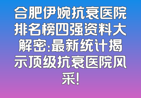 合肥伊婉抗衰医院排名榜四强资料大解密：最新统计揭示顶级抗衰医院风采！