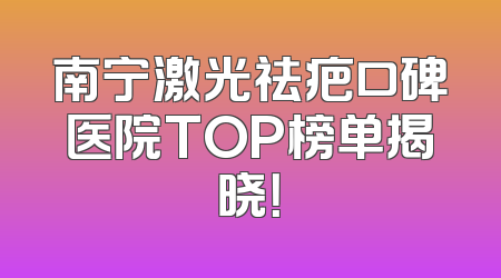 南宁激光祛疤口碑医院TOP榜单揭晓！