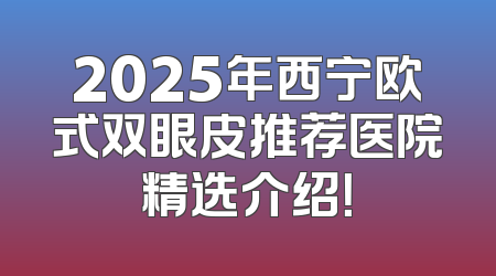 2025年西宁欧式双眼皮推荐医院精选介绍！