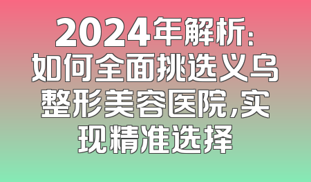 2024年解析：如何全面挑选义乌整形美容医院，实现精准选择