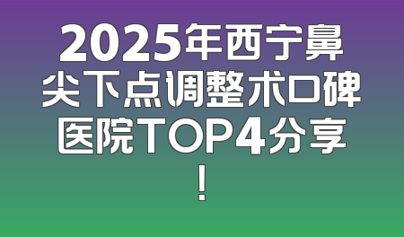 2025年西宁鼻尖下点调整术口碑医院TOP4分享！