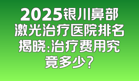 2025银川鼻部激光治疗医院排名揭晓：治疗费用究竟多少？