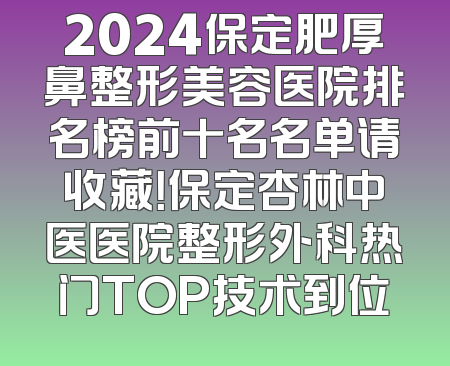 2024保定肥厚鼻整形美容医院排名榜前十名名单请收藏！保定杏林中医医院整形外科热门TOP技术到位