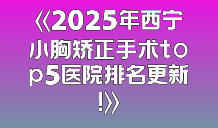 《2025年西宁小胸矫正手术top5医院排名更新！》