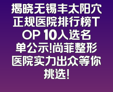 揭晓无锡丰太阳穴正规医院排行榜TOP 10入选名单公示！尚菲整形医院实力出众等你挑选！