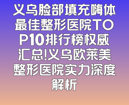 义乌脸部填充嗨体最佳整形医院TOP10排行榜权威汇总！义乌欧莱美整形医院实力深度解析