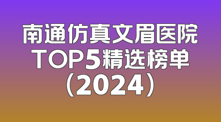 南通仿真文眉医院TOP5精选榜单（2024）