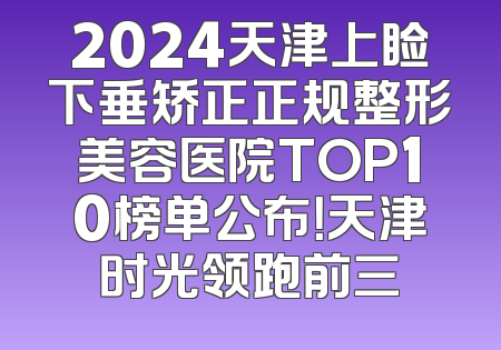 2024天津上睑下垂矫正正规整形美容医院TOP10榜单公布！天津时光领跑前三