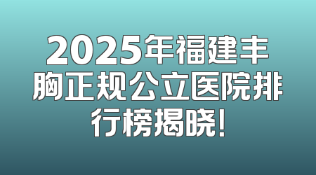2025年福建丰胸正规公立医院排行榜揭晓！