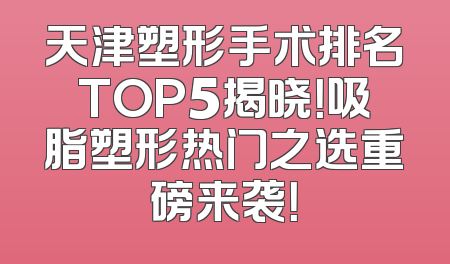 天津塑形手术排名TOP5揭晓！吸脂塑形热门之选重磅来袭！